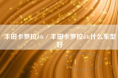 丰田卡罗拉d4t／丰田卡罗拉d4t什么车型好