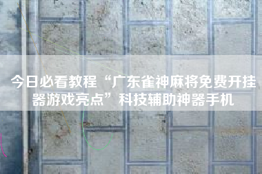 今日必看教程“广东雀神麻将免费开挂器游戏亮点”科技辅助神器手机