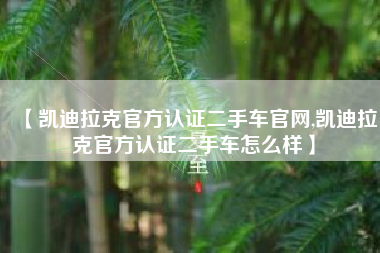 【凯迪拉克官方认证二手车官网,凯迪拉克官方认证二手车怎么样】