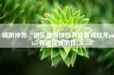 辅助神器“微乐跑得快挂开挂教程红龙poker有透视辅助挂(太