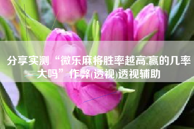 分享实测“微乐麻将胜率越高,赢的几率大吗”作弊(透视)透视辅助