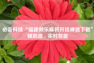 必备科技“福建微乐麻将开挂神器下载”辅助器 - 实时智能