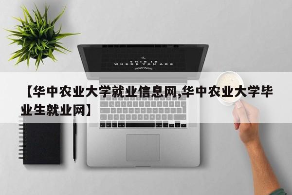 【华中农业大学就业信息网,华中农业大学毕业生就业网】