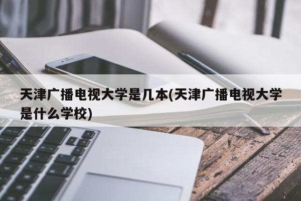 天津广播电视大学是几本(天津广播电视大学是什么学校)