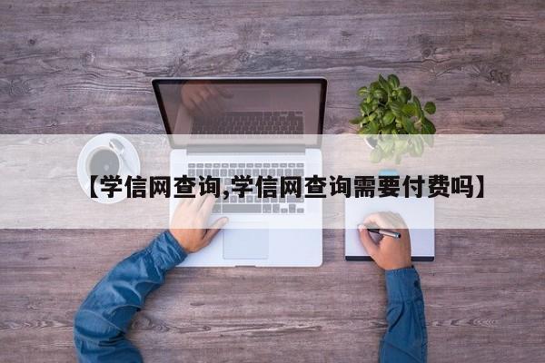【学信网查询,学信网查询需要付费吗】
