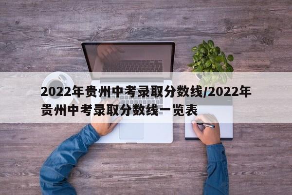 2022年贵州中考录取分数线/2022年贵州中考录取分数线一览表