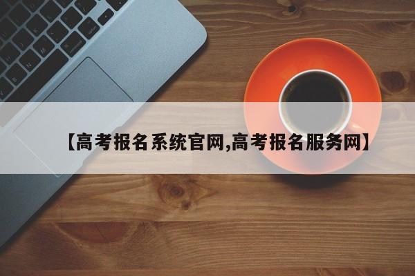 【高考报名系统官网,高考报名服务网】