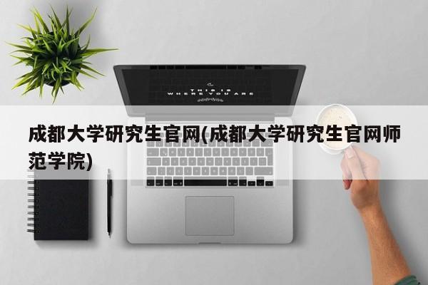 成都大学研究生官网(成都大学研究生官网师范学院)