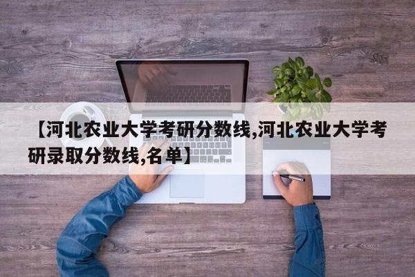 【河北农业大学考研分数线,河北农业大学考研录取分数线,名单】
