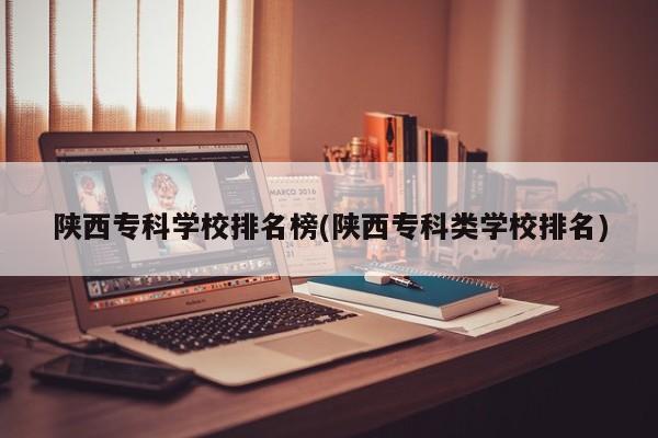 陕西专科学校排名榜(陕西专科类学校排名)